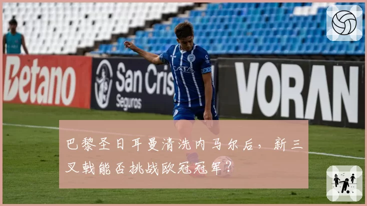 巴黎圣日耳曼清洗内马尔后，新三叉戟能否挑战欧冠冠军？