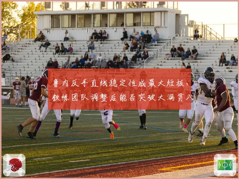 鲁内反手直线稳定性成最大短板，教练团队调整后能否突破大满贯八强？