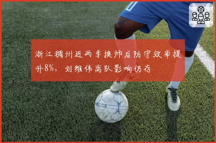 浙江稠州近两季换帅后防守效率提升8%，刘维伟离队影响仍存