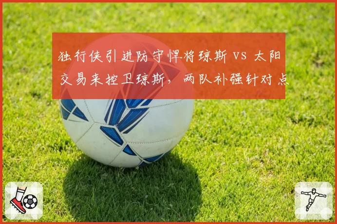 独行侠引进防守悍将琼斯 vs 太阳交易来控卫琼斯，两队补强针对点迥异