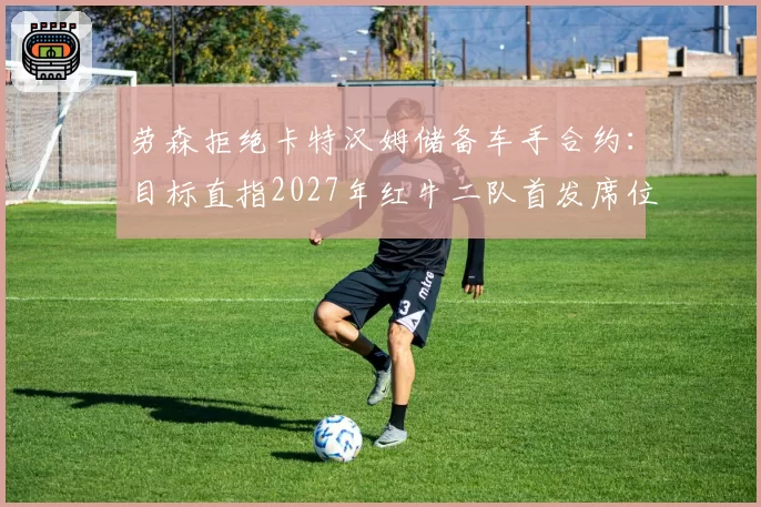 劳森拒绝卡特汉姆储备车手合约：目标直指2027年红牛二队首发席位