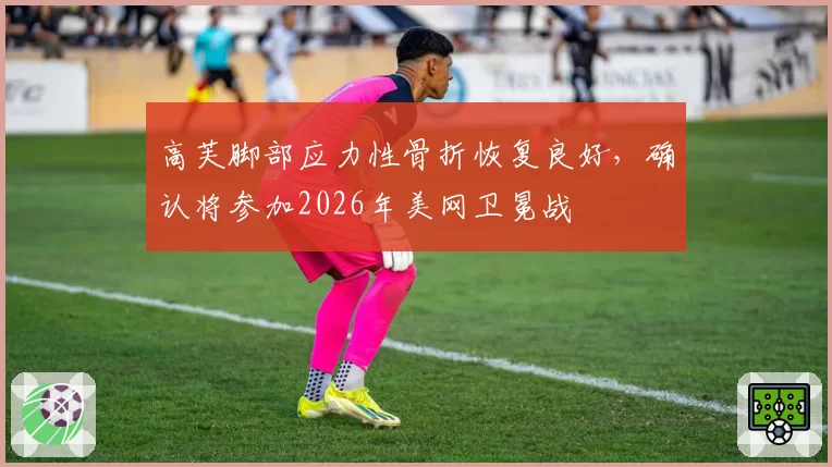 高芙脚部应力性骨折恢复良好，确认将参加2026年美网卫冕战
