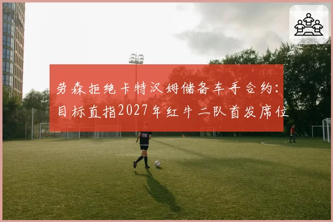 劳森拒绝卡特汉姆储备车手合约：目标直指2027年红牛二队首发席位