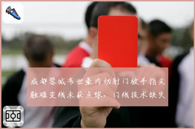成都蓉城韦世豪内切射门被手指尖触碰变线未获点球,门线技术缺失再成焦点