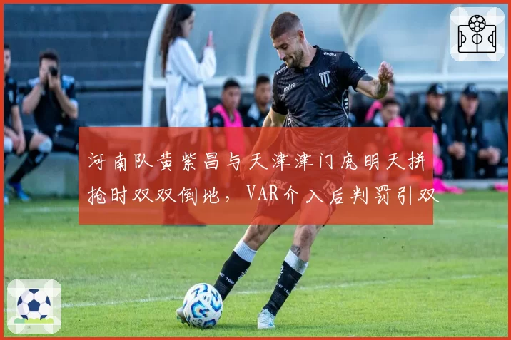 河南队黄紫昌与天津津门虎明天拼抢时双双倒地，VAR介入后判罚引双方教练组互怼