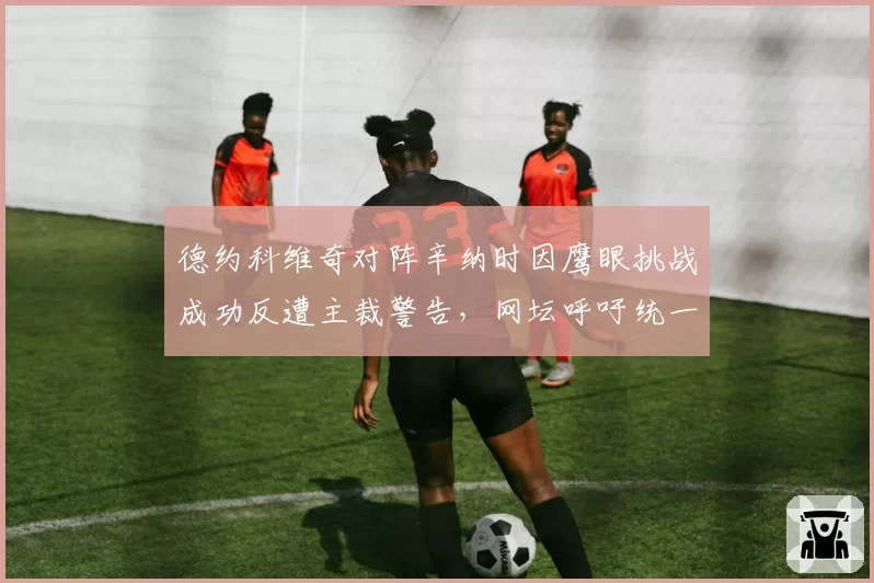 德约科维奇对阵辛纳时因鹰眼挑战成功反遭主裁警告，网坛呼吁统一判罚标准