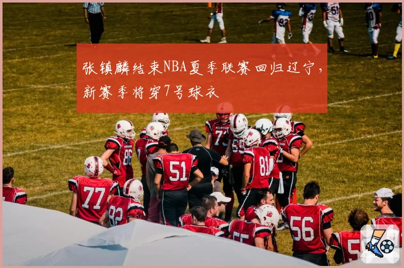 张镇麟结束NBA夏季联赛回归辽宁,新赛季将穿7号球衣