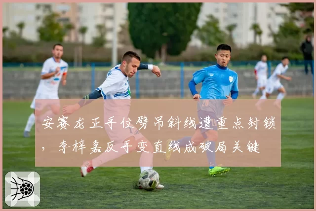 安赛龙正手位劈吊斜线遭重点封锁,李梓嘉反手变直线成破局关键