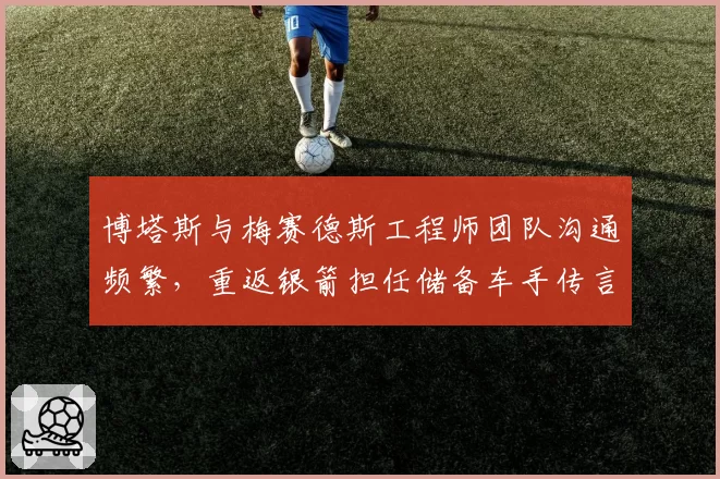 博塔斯与梅赛德斯工程师团队沟通频繁,重返银箭担任储备车手传言再起