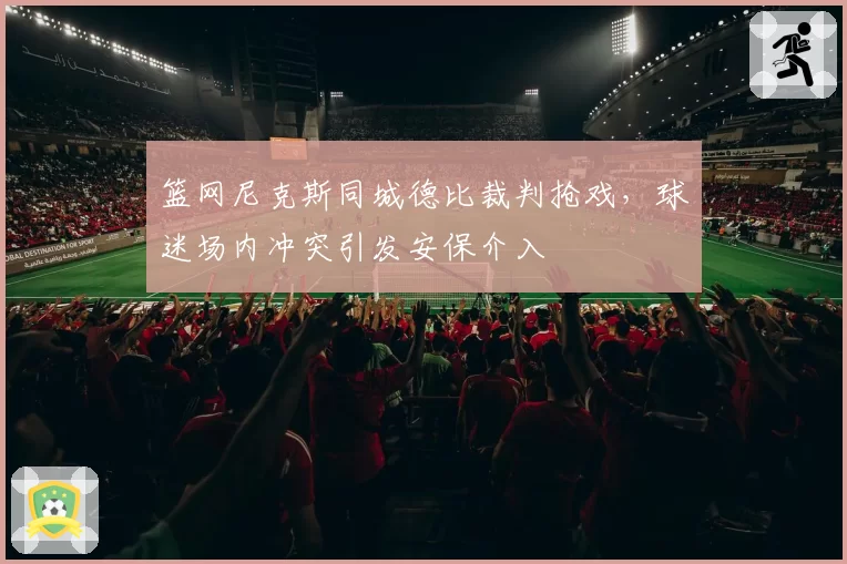 篮网尼克斯同城德比裁判抢戏,球迷场内冲突引发安保介入