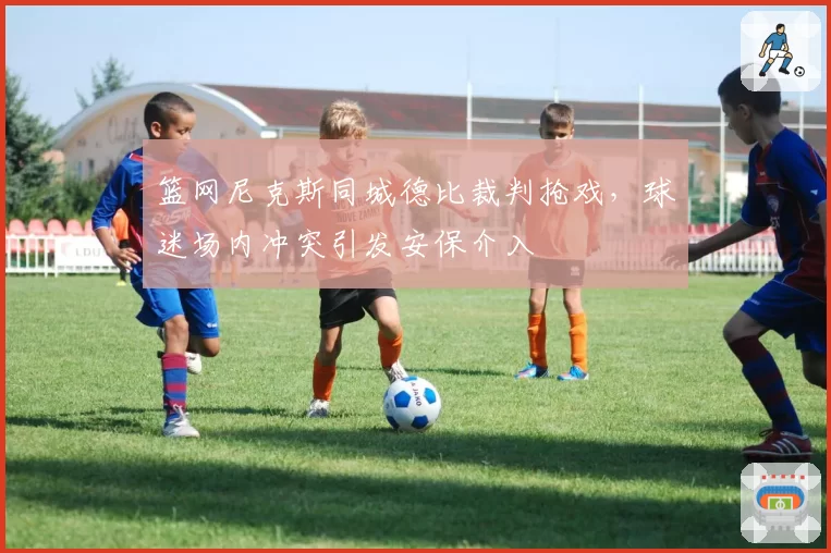 篮网尼克斯同城德比裁判抢戏，球迷场内冲突引发安保介入
