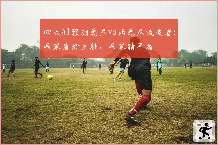 四大AI预测悉尼vs西悉尼流浪者:两家看好主胜,两家猜平局