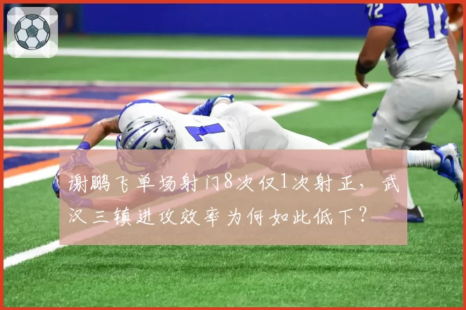 谢鹏飞单场射门8次仅1次射正，武汉三镇进攻效率为何如此低下？