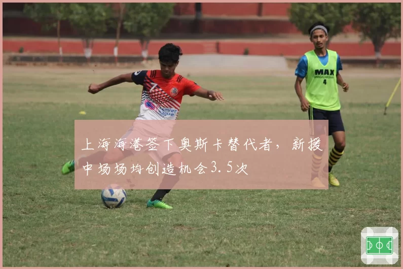 上海海港签下奥斯卡替代者,新援中场场均创造机会3.5次