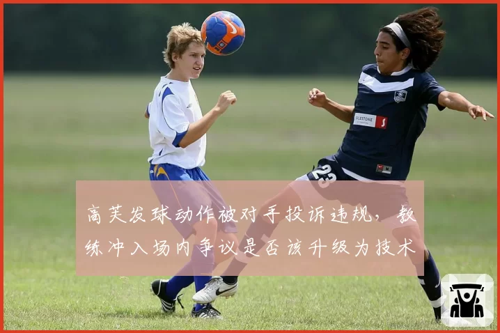 高芙发球动作被对手投诉违规，教练冲入场内争议是否该升级为技术审查？