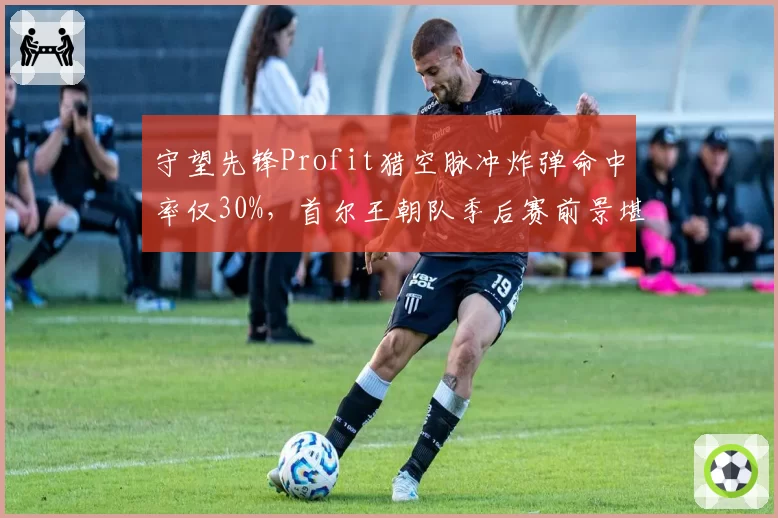 守望先锋Profit猎空脉冲炸弹命中率仅30%，首尔王朝队季后赛前景堪忧