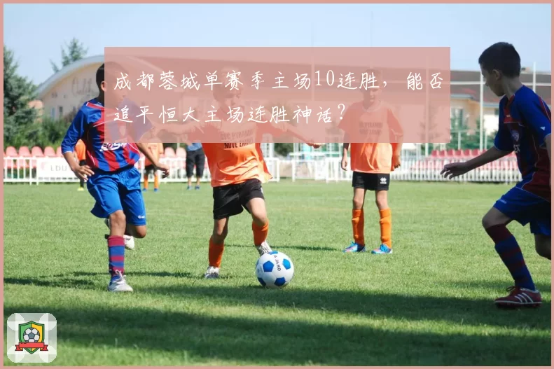 成都蓉城单赛季主场10连胜，能否追平恒大主场连胜神话？