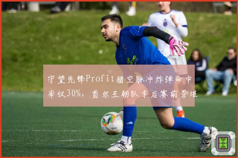 守望先锋Profit猎空脉冲炸弹命中率仅30%,首尔王朝队季后赛前景堪忧