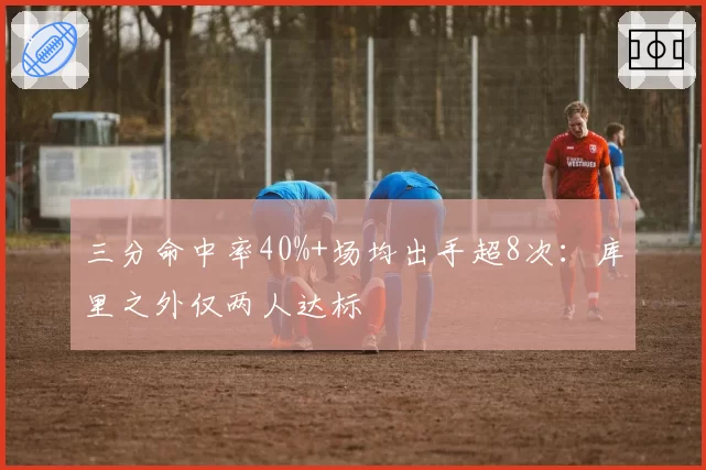三分命中率40%+场均出手超8次：库里之外仅两人达标