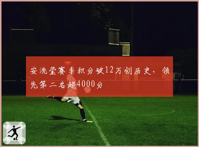 安洗莹赛季积分破12万创历史，领先第二名超4000分