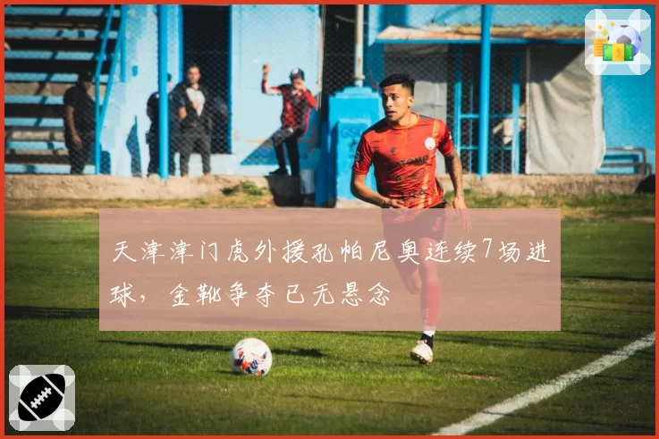 天津津门虎外援孔帕尼奥连续7场进球，金靴争夺已无悬念