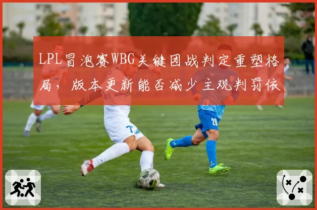 LPL冒泡赛WBG关键团战判定重塑格局，版本更新能否减少主观判罚依赖？