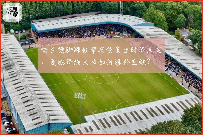哈兰德脚踝韧带损伤复出时间未定，曼城锋线火力如何填补空缺？