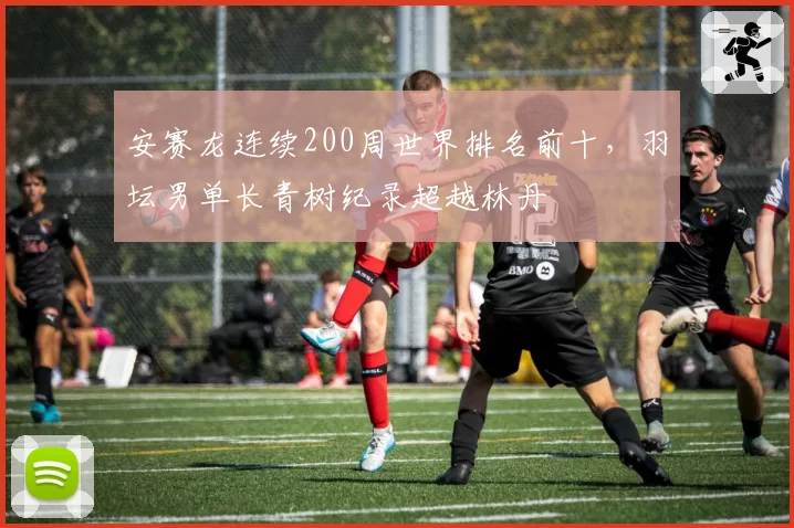 安赛龙连续200周世界排名前十，羽坛男单长青树纪录超越林丹