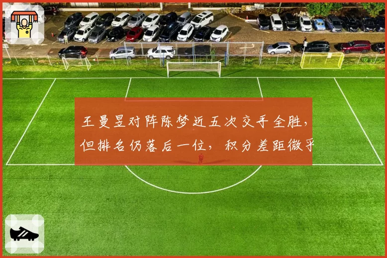 王曼昱对阵陈梦近五次交手全胜，但排名仍落后一位，积分差距微乎其微