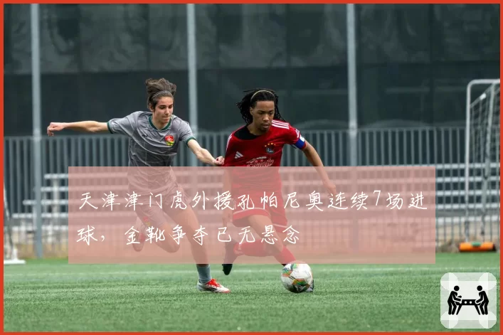 天津津门虎外援孔帕尼奥连续7场进球,金靴争夺已无悬念