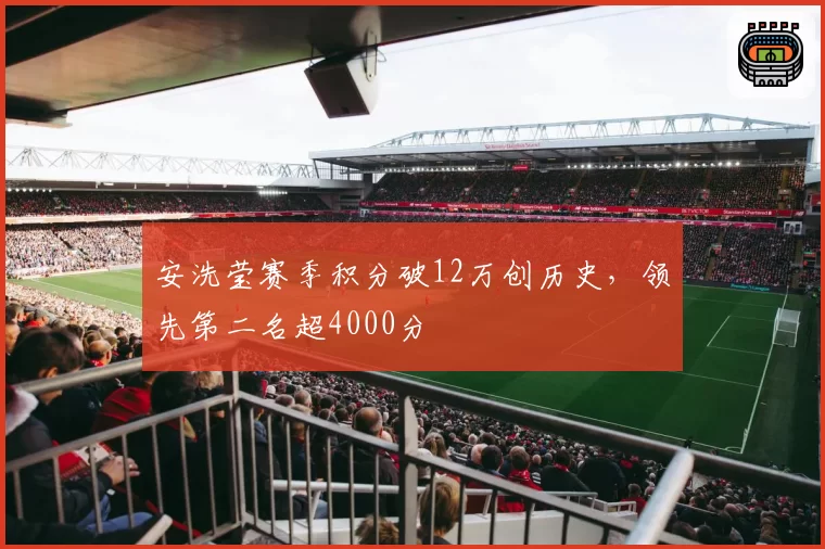安洗莹赛季积分破12万创历史，领先第二名超4000分