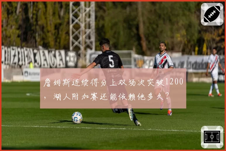 詹姆斯连续得分上双场次突破1200,湖人附加赛还能依赖他多久?