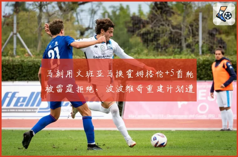 马刺用文班亚马换霍姆格伦+5首轮被雷霆拒绝，波波维奇重建计划遭质疑