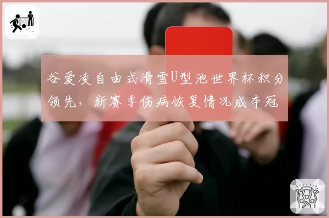 谷爱凌自由式滑雪U型池世界杯积分领先，新赛季伤病恢复情况成夺冠隐忧？