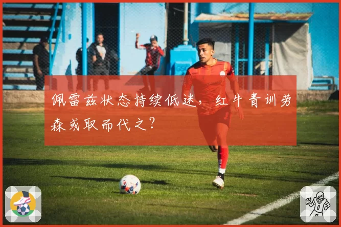佩雷兹状态持续低迷,红牛青训劳森或取而代之?