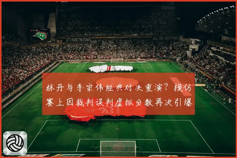林丹与李宗伟经典对决重演？模仿赛上因裁判误判虚拟分数再次引爆话题