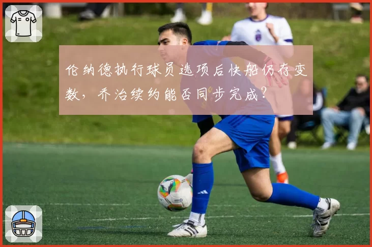 伦纳德执行球员选项后快船仍存变数，乔治续约能否同步完成？