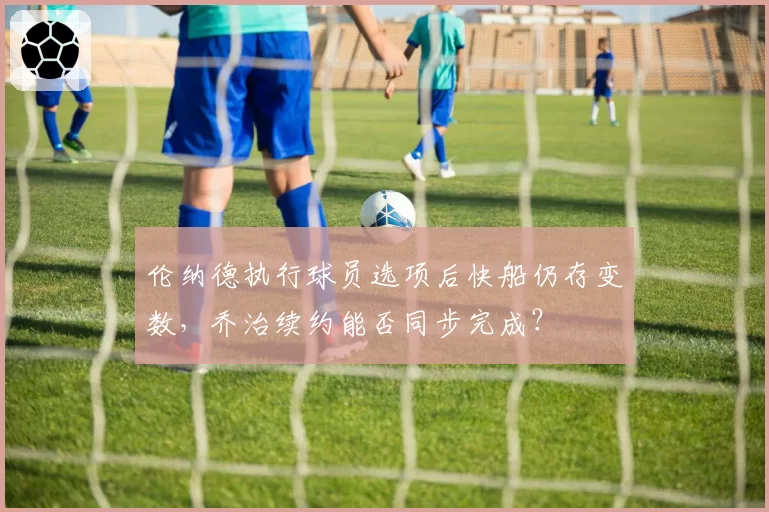 伦纳德执行球员选项后快船仍存变数，乔治续约能否同步完成？