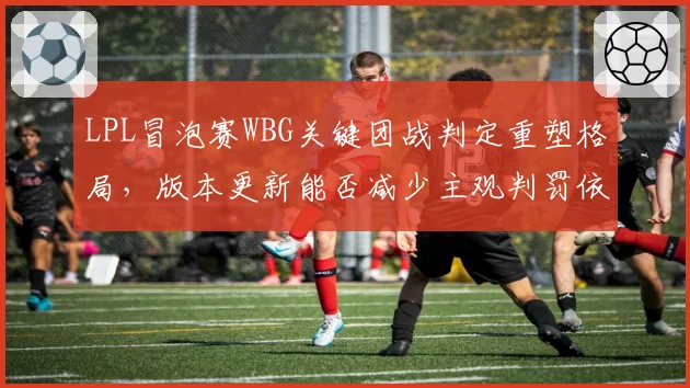 LPL冒泡赛WBG关键团战判定重塑格局，版本更新能否减少主观判罚依赖？