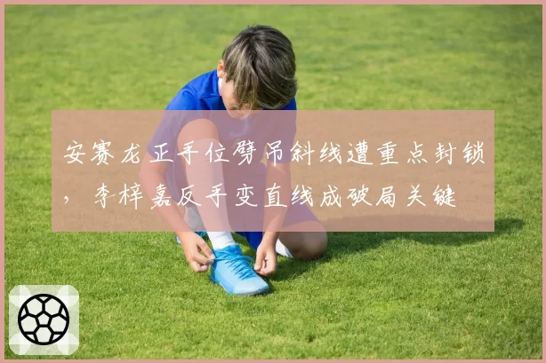 安赛龙正手位劈吊斜线遭重点封锁,李梓嘉反手变直线成破局关键
