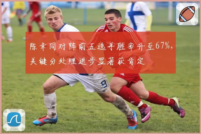 陈幸同对阵前五选手胜率升至67%，关键分处理进步显著获肯定