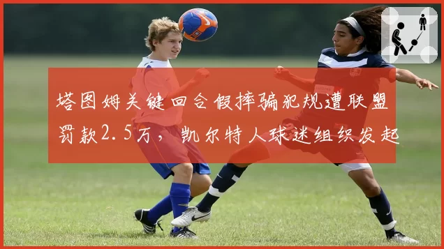 塔图姆关键回合假摔骗犯规遭联盟罚款2.5万，凯尔特人球迷组织发起众筹抗议