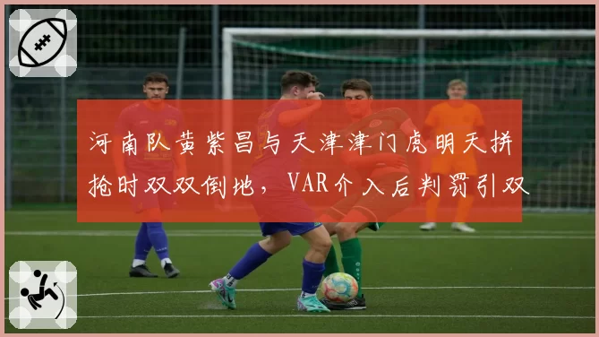 河南队黄紫昌与天津津门虎明天拼抢时双双倒地，VAR介入后判罚引双方教练组互怼