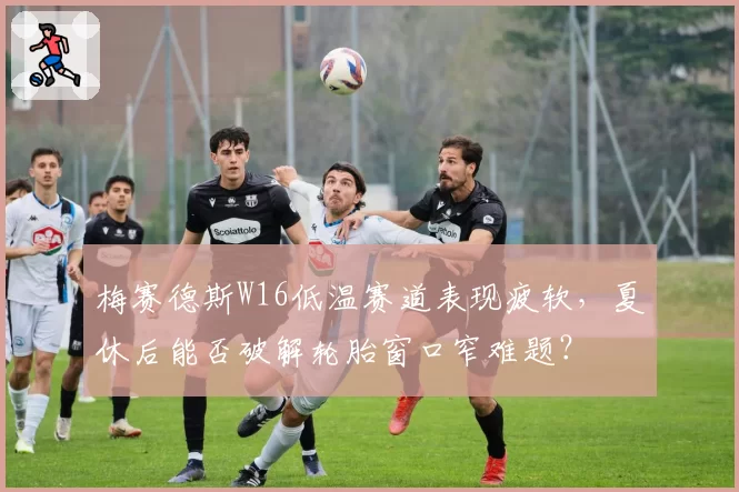 梅赛德斯W16低温赛道表现疲软，夏休后能否破解轮胎窗口窄难题？