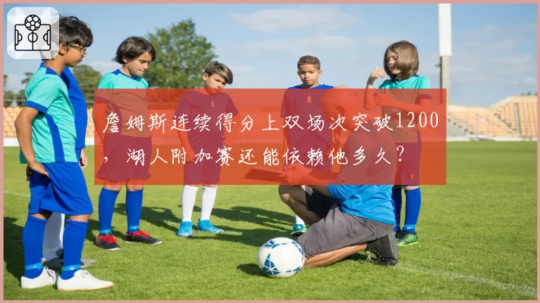 詹姆斯连续得分上双场次突破1200，湖人附加赛还能依赖他多久？