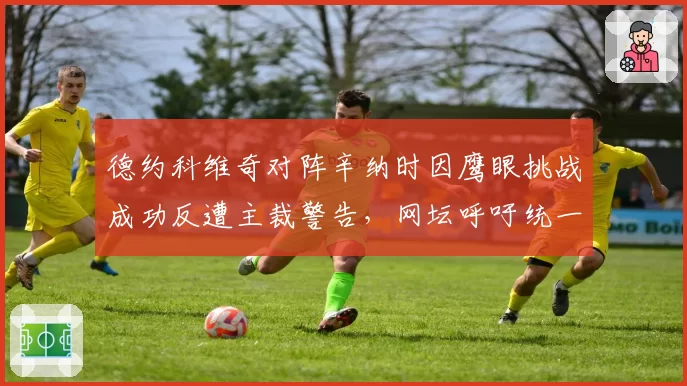 德约科维奇对阵辛纳时因鹰眼挑战成功反遭主裁警告，网坛呼吁统一判罚标准