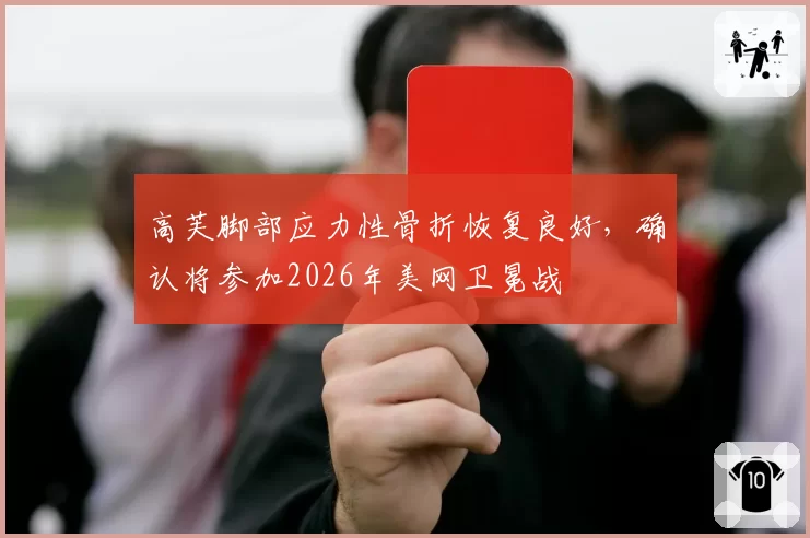 高芙脚部应力性骨折恢复良好，确认将参加2026年美网卫冕战